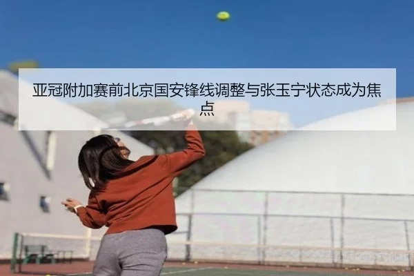 亚冠附加赛前北京国安锋线调整与张玉宁状态成为焦点