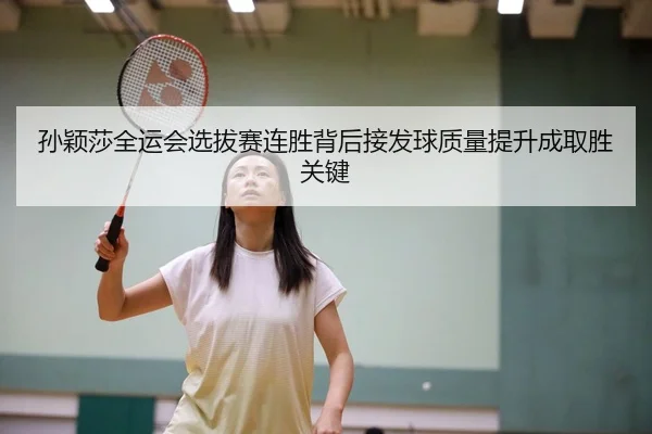 孙颖莎全运会选拔赛连胜背后接发球质量提升成取胜关键